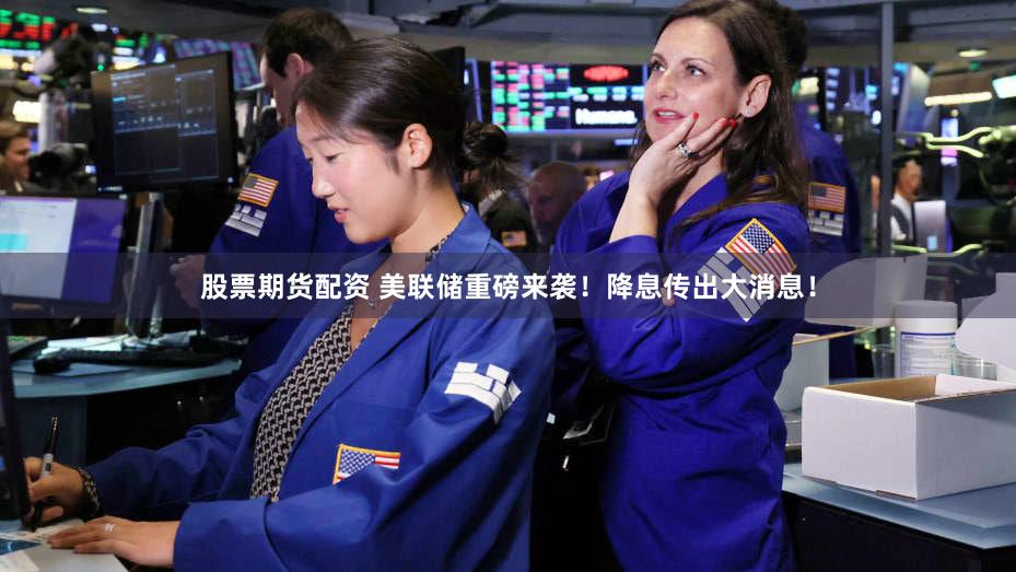 股票期货配资 美联储重磅来袭!降息传出大消息!