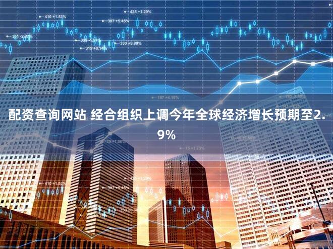 配资查询网站 经合组织上调今年全球经济增长预期至2.9%