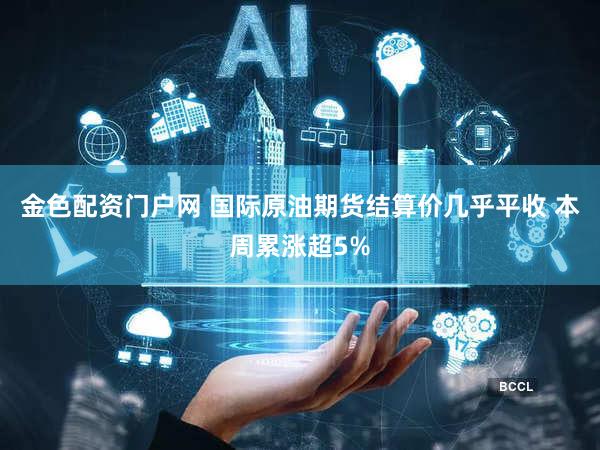 金色配资门户网 国际原油期货结算价几乎平收 本周累涨超5%