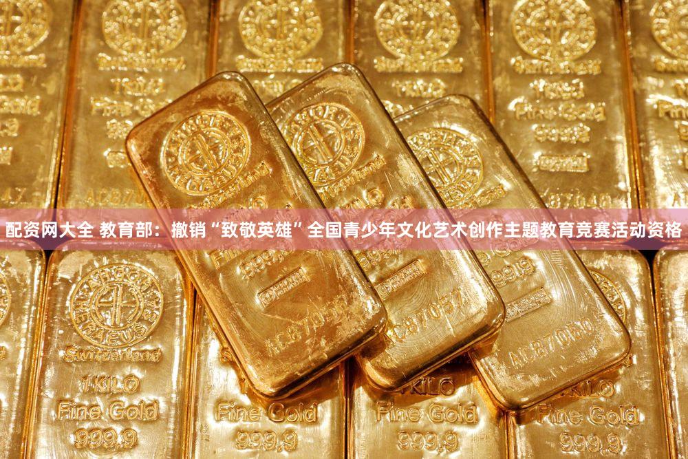 配资网大全 教育部：撤销“致敬英雄”全国青少年文化艺术创作主题教育竞赛活动资格