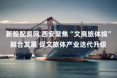 新股配资网 西安聚焦“文商旅体娱”融合发展 促文旅体产业迭代升级