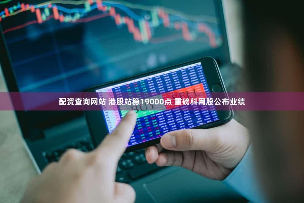 配资查询网站 港股站稳19000点 重磅科网股公布业绩