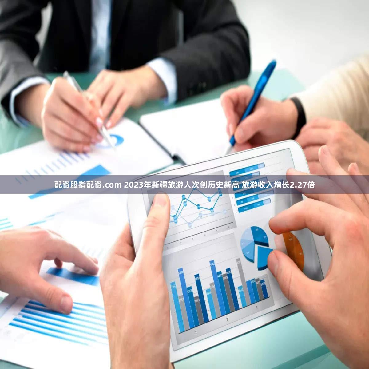 配资股指配资.com 2023年新疆旅游人次创历史新高 旅游收入增长2.27倍