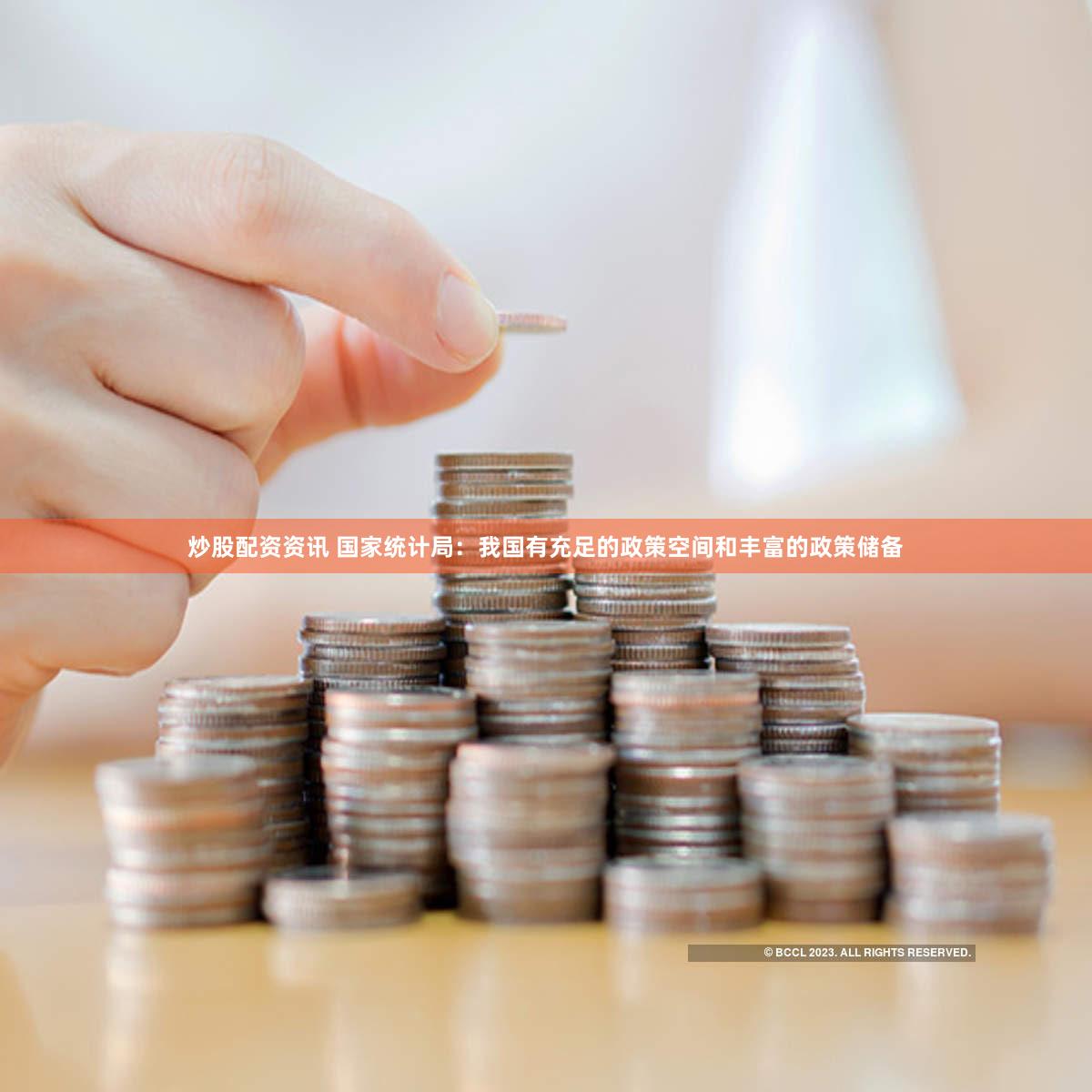 炒股配资资讯 国家统计局：我国有充足的政策空间和丰富的政策储备
