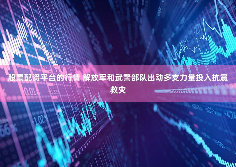 股票配资平台的行情 解放军和武警部队出动多支力量投入抗震救灾