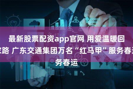 最新股票配资app官网 用爱温暖回家路 广东交通集团万名“红马甲”服务春运