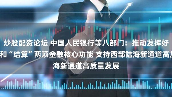 炒股配资论坛 中国人民银行等八部门：推动发挥好“融资”和“结算”两项金融核心功能 支持西部陆海新通道高质量发展