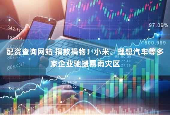 配资查询网站 捐款捐物！小米、理想汽车等多家企业驰援暴雨灾区