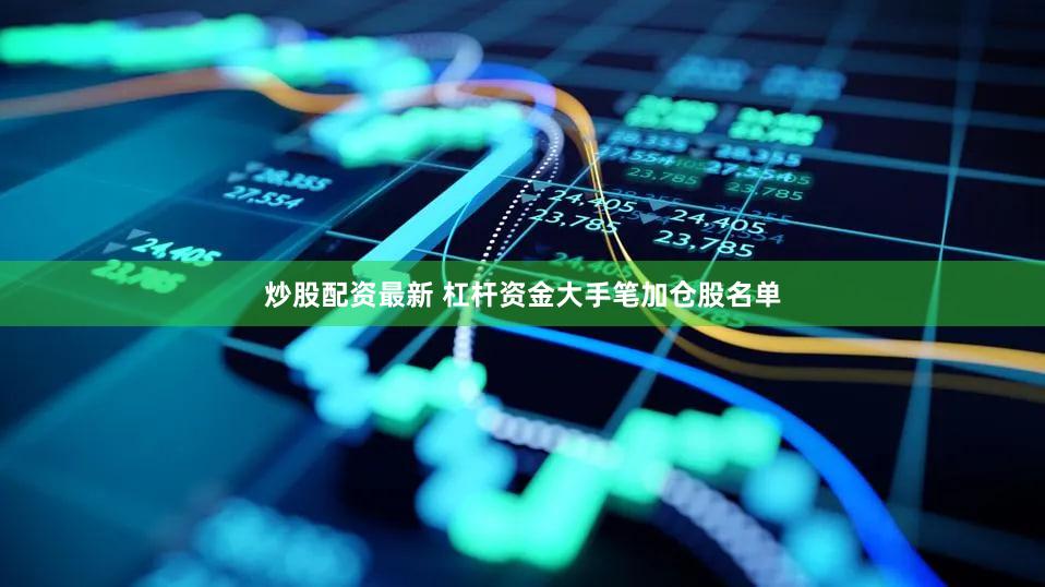炒股配资最新 杠杆资金大手笔加仓股名单