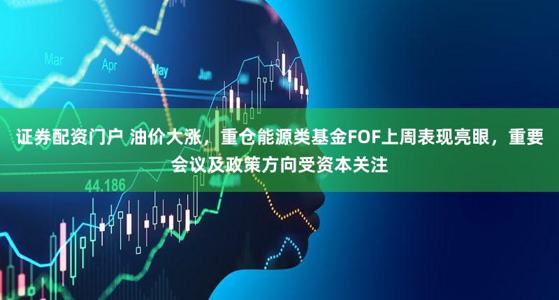 证券配资门户 油价大涨，重仓能源类基金FOF上周表现亮眼，重要会议及政策方向受资本关注