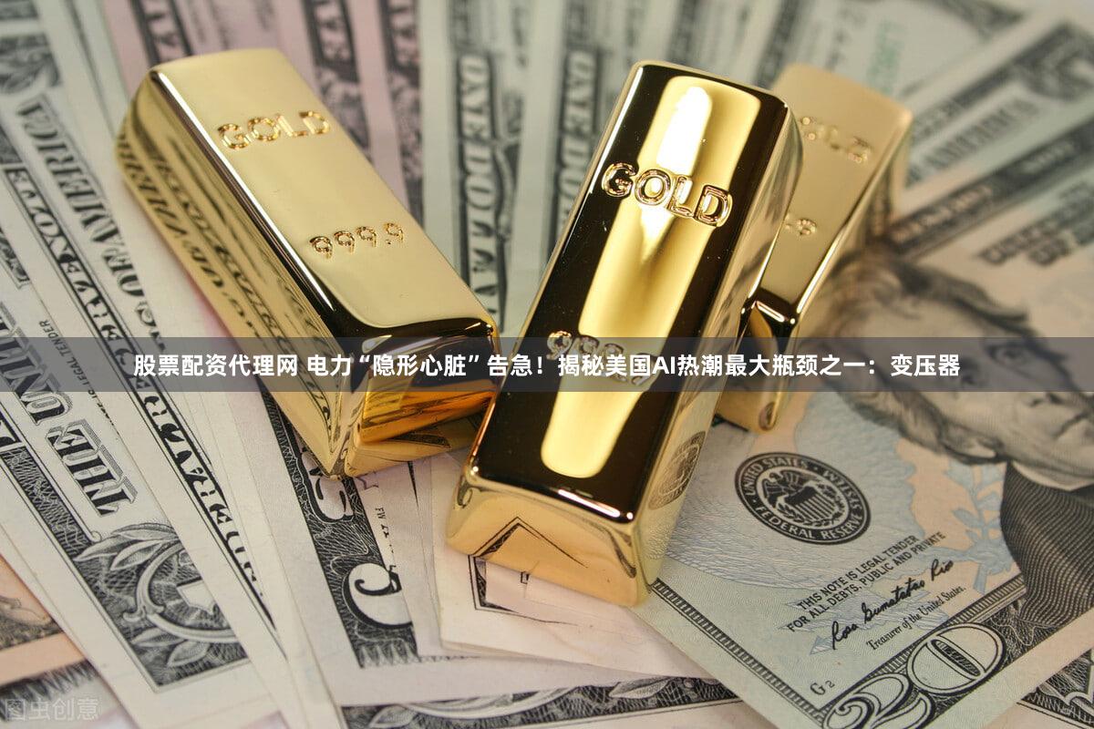股票配资代理网 电力“隐形心脏”告急！揭秘美国AI热潮最大瓶颈之一：变压器