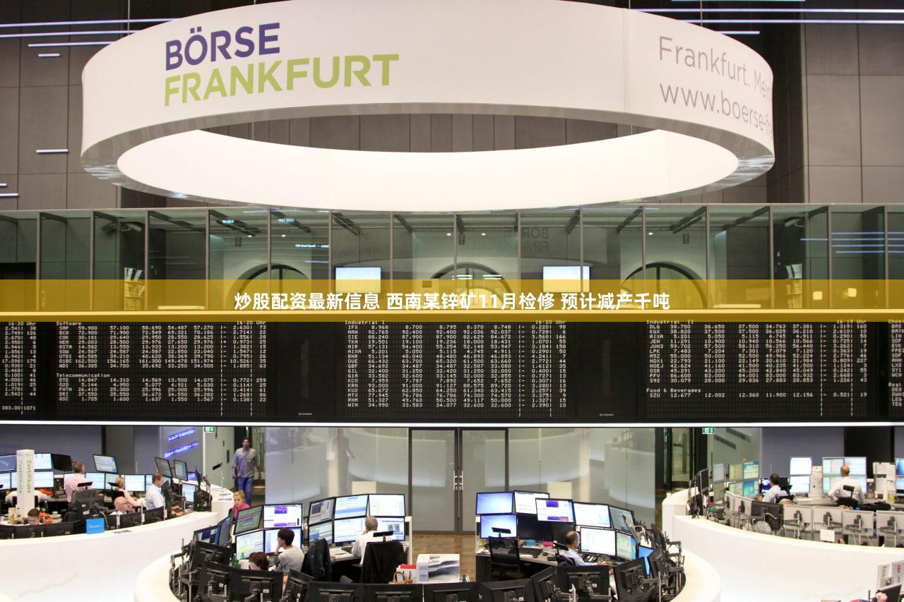炒股配资最新信息 西南某锌矿11月检修 预计减产千吨