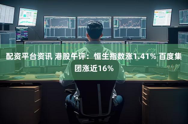配资平台资讯 港股午评：恒生指数涨1.41% 百度集团涨近16%