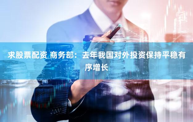 求股票配资 商务部：去年我国对外投资保持平稳有序增长