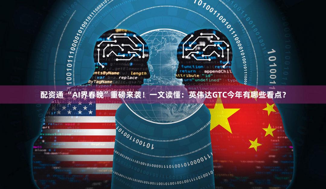 配资通 “AI界春晚”重磅来袭！一文读懂：英伟达GTC今年有哪些看点？