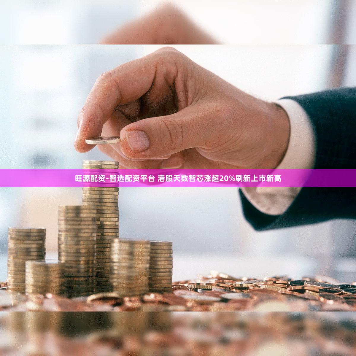 旺源配资-智选配资平台 港股天数智芯涨超20%刷新上市新高