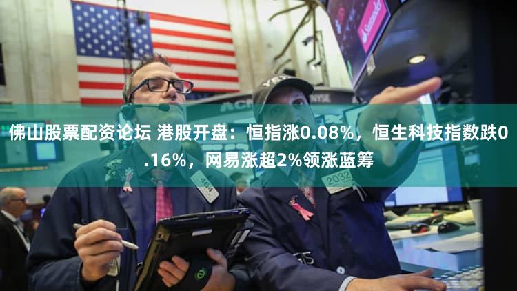 佛山股票配资论坛 港股开盘：恒指涨0.08%，恒生科技指数跌0.16%，网易涨超2%领涨蓝筹