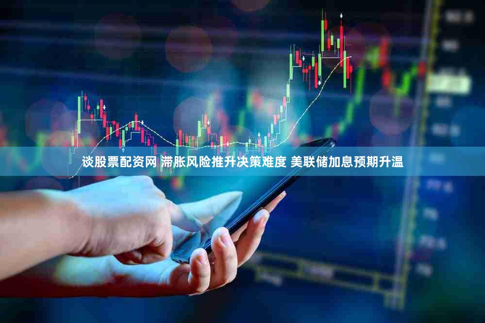 谈股票配资网 滞胀风险推升决策难度 美联储加息预期升温