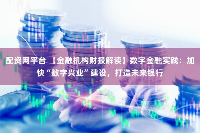 配资网平台 【金融机构财报解读】数字金融实践：加快“数字兴业”建设，打造未来银行