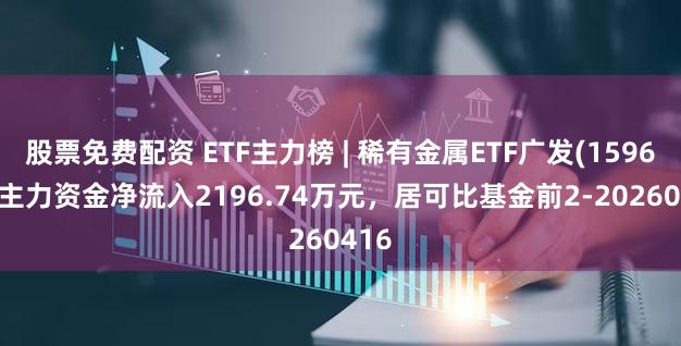 股票免费配资 ETF主力榜 | 稀有金属ETF广发(159608)主力资金净流入2196.74万元，居可比基金前2-20260416