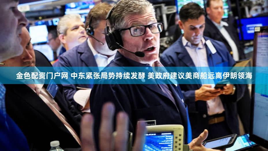 金色配资门户网 中东紧张局势持续发酵 美政府建议美商船远离伊朗领海