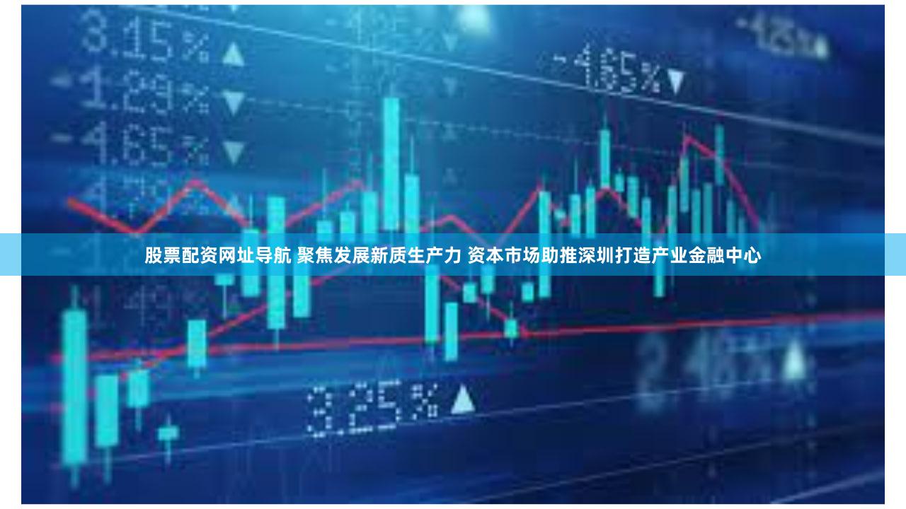 股票配资网址导航 聚焦发展新质生产力 资本市场助推深圳打造产业金融中心