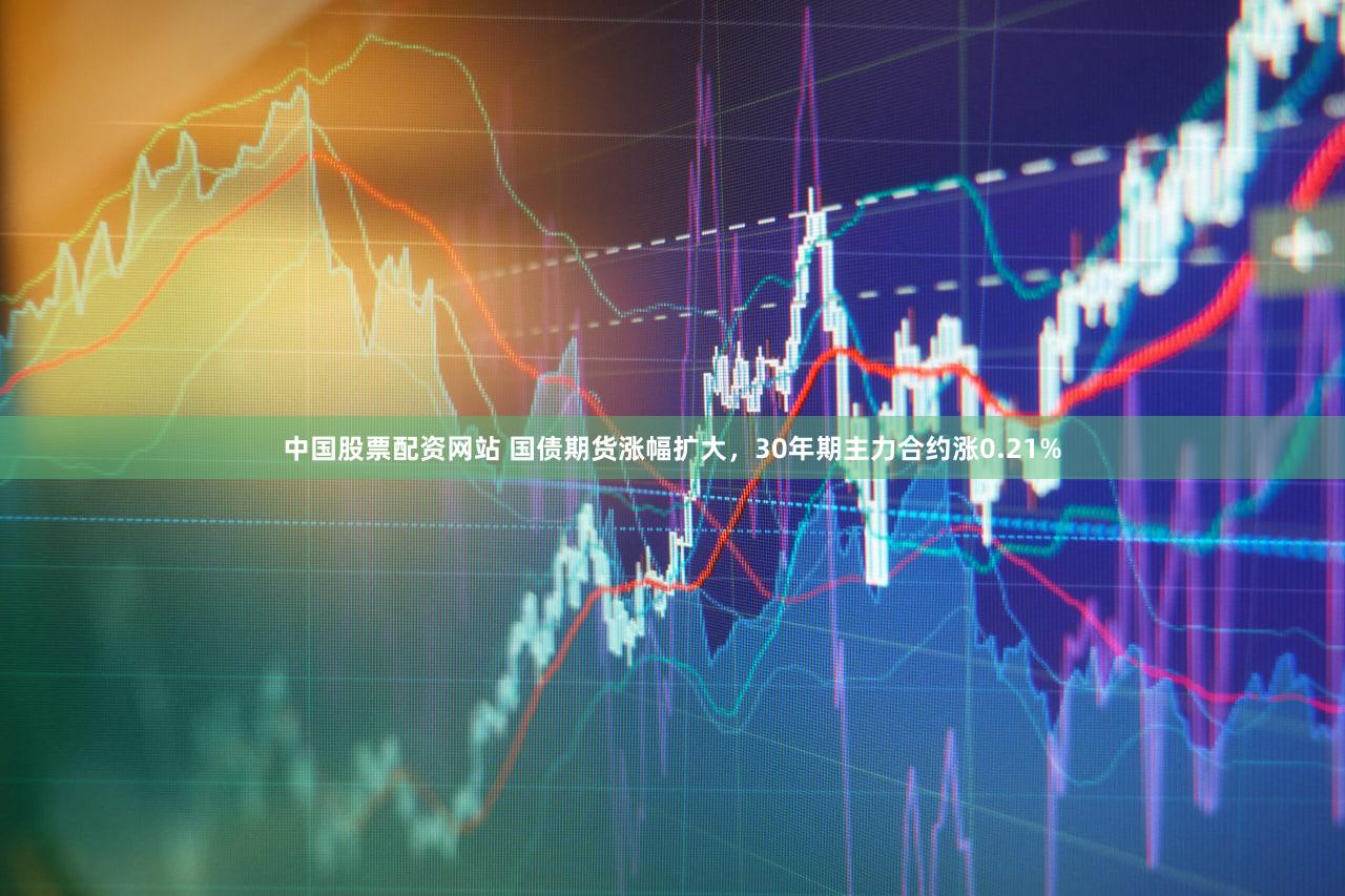 中国股票配资网站 国债期货涨幅扩大，30年期主力合约涨0.21%