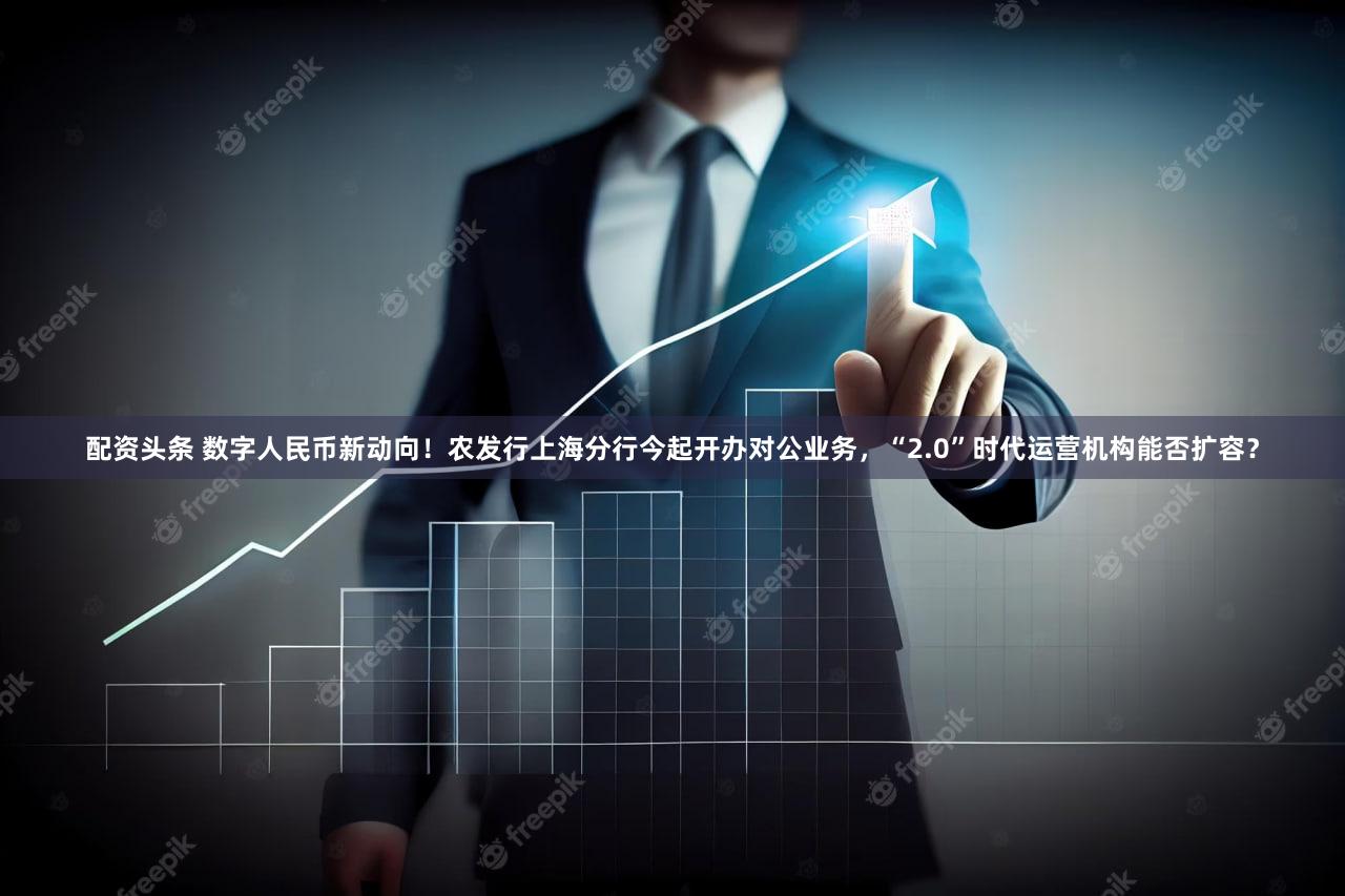 配资头条 数字人民币新动向!农发行上海分行今起开办对公业务,“2.0”时代运营机构能否扩容?