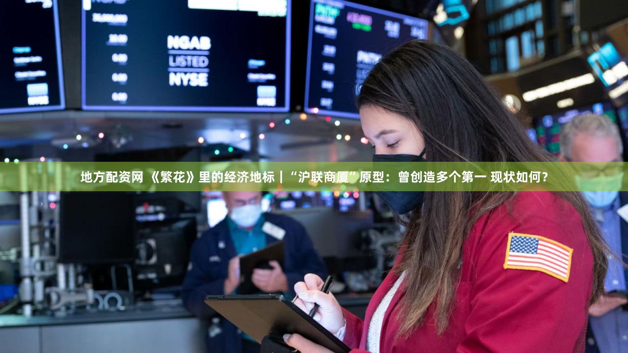 地方配资网 《繁花》里的经济地标｜“沪联商厦”原型：曾创造多个第一 现状如何？