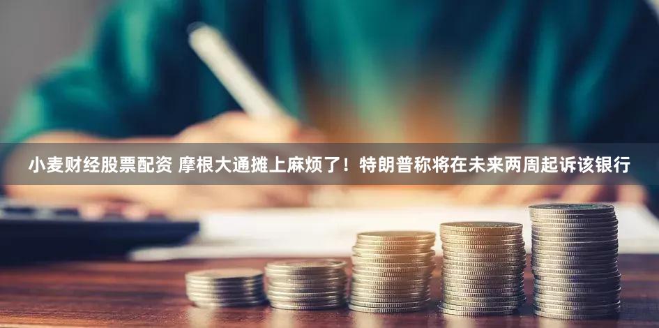小麦财经股票配资 摩根大通摊上麻烦了！特朗普称将在未来两周起诉该银行