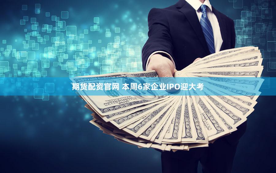 期货配资官网 本周6家企业IPO迎大考