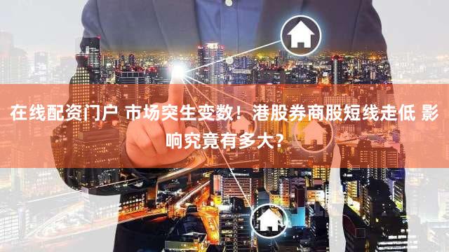在线配资门户 市场突生变数！港股券商股短线走低 影响究竟有多大？