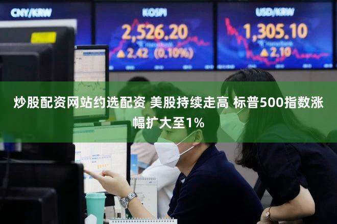 炒股配资网站约选配资 美股持续走高 标普500指数涨幅扩大至1%