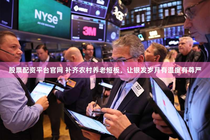 股票配资平台官网 补齐农村养老短板,让银发岁月有温度有尊严