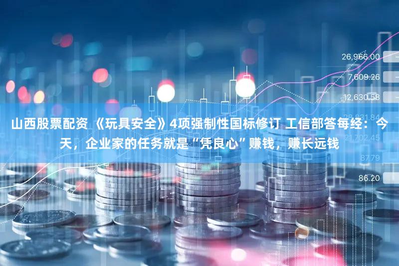 山西股票配资 《玩具安全》4项强制性国标修订 工信部答每经:今天,企业家的任务就是“凭良心”赚钱,赚长远钱