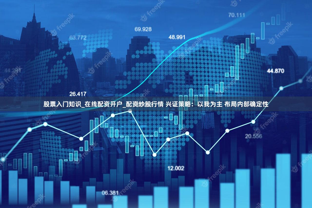 股票入门知识_在线配资开户_配资炒股行情 兴证策略:以我为主 布局内部确定性