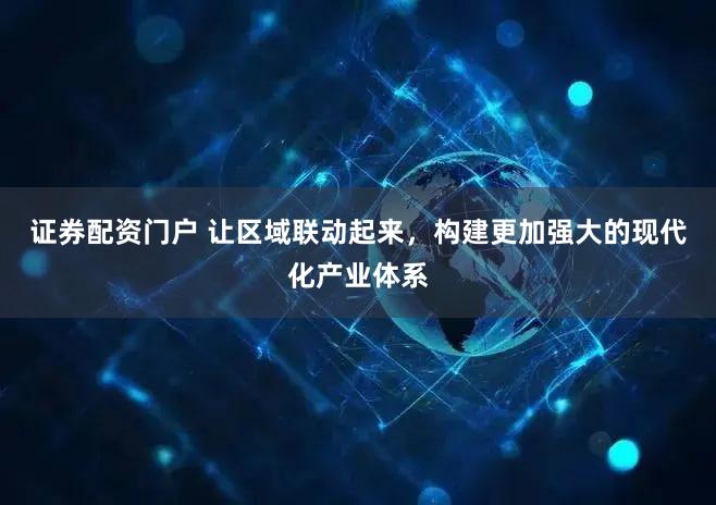 证券配资门户 让区域联动起来,构建更加强大的现代化产业体系