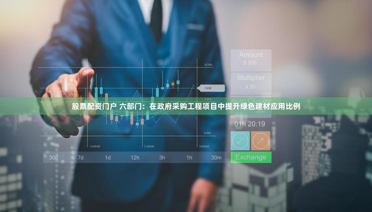 股票配资门户 六部门：在政府采购工程项目中提升绿色建材应用比例
