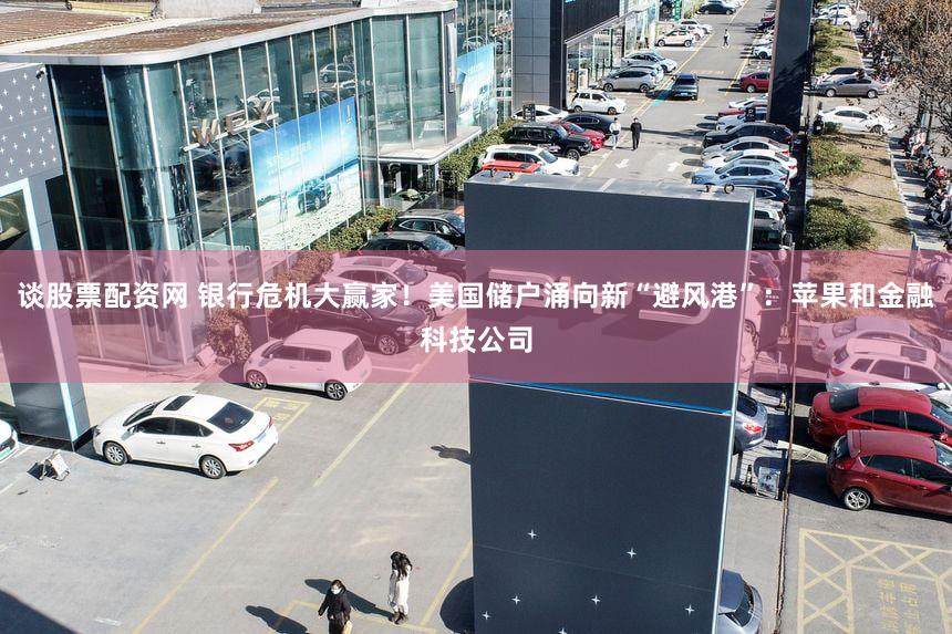 谈股票配资网 银行危机大赢家!美国储户涌向新“避风港”:苹果和金融科技公司