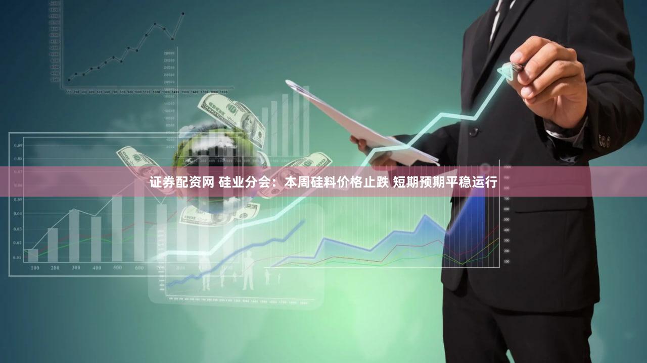 证券配资网 硅业分会：本周硅料价格止跌 短期预期平稳运行