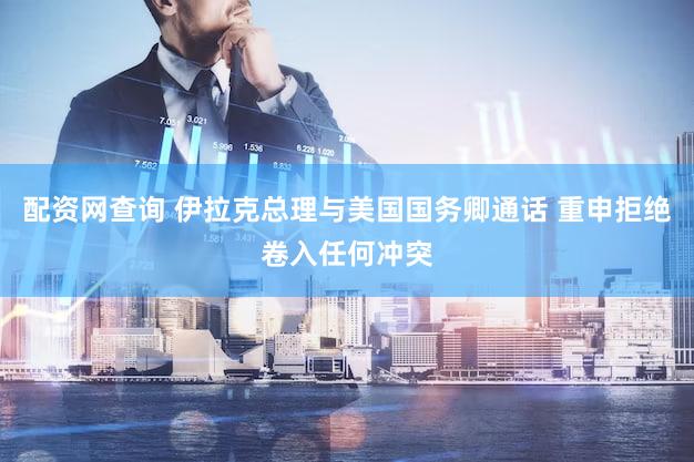 配资网查询 伊拉克总理与美国国务卿通话 重申拒绝卷入任何冲突