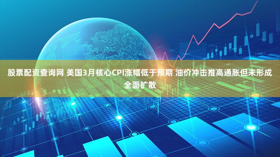 股票配资查询网 美国3月核心CPI涨幅低于预期 油价冲击推高通胀但未形成全面扩散