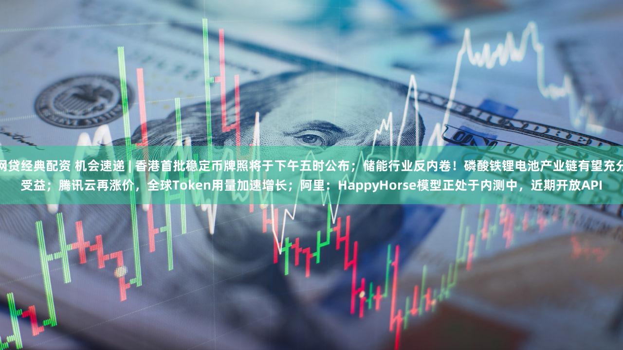 网贷经典配资 机会速递 | 香港首批稳定币牌照将于下午五时公布；储能行业反内卷！磷酸铁锂电池产业链有望充分受益；腾讯云再涨价，全球Token用量加速增长；阿里：HappyHorse模型正处于内测中，近期开放API