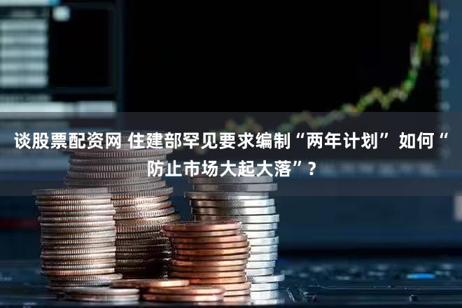 谈股票配资网 住建部罕见要求编制“两年计划” 如何“防止市场大起大落”？