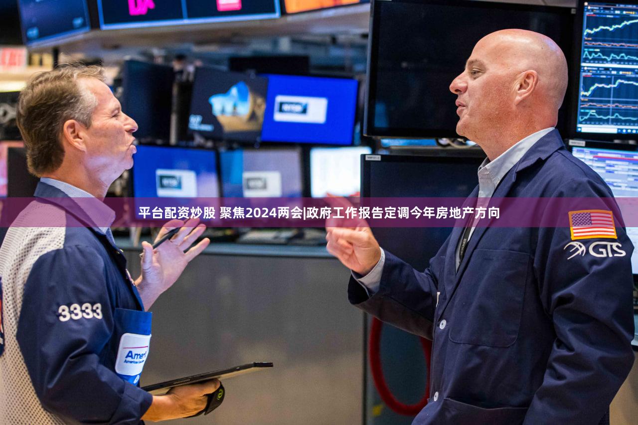 平台配资炒股 聚焦2024两会|政府工作报告定调今年房地产方向