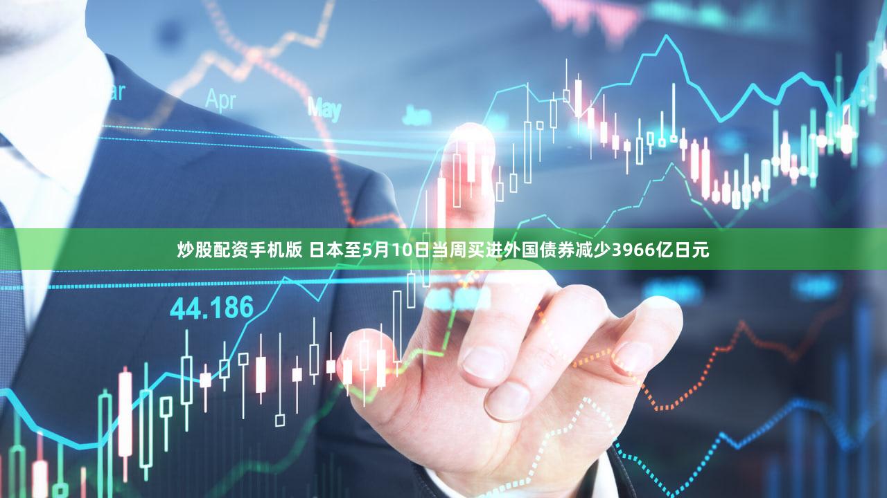 炒股配资手机版 日本至5月10日当周买进外国债券减少3966亿日元