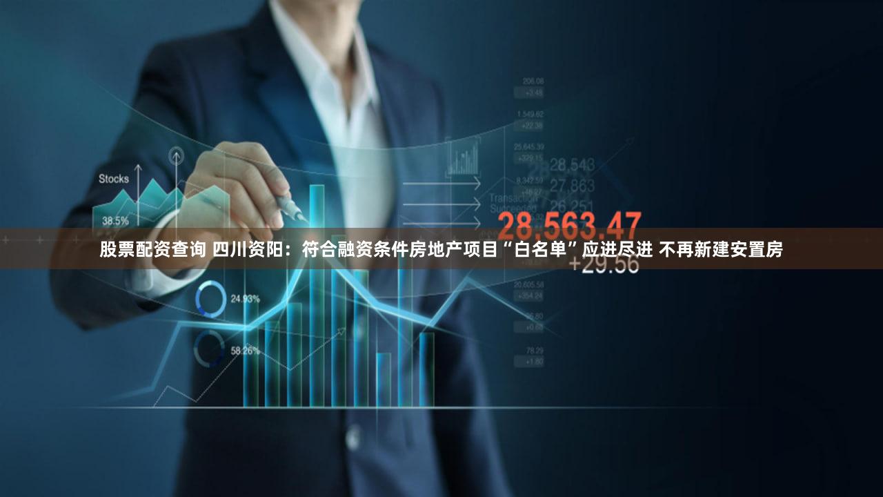 股票配资查询 四川资阳：符合融资条件房地产项目“白名单”应进尽进 不再新建安置房