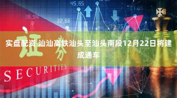 实盘配资 汕汕高铁汕头至汕头南段12月22日将建成通车